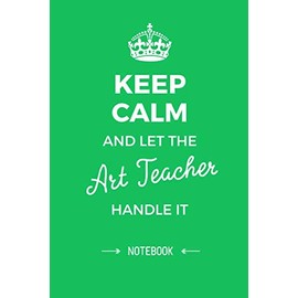Keep Calm and let the Art Teacher handle it: Art Teacher Gifts Notebook, Great for Thank You Gifts for Men & Women, Retirement, Christmas or Birthday presents