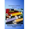 BEGINNER'S SEWING MANUAL: Learn to Sew with Easy Patterns, Practical