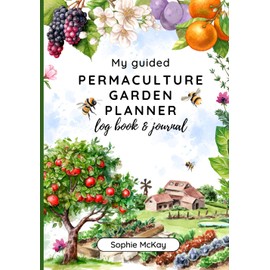 My Guided Permaculture Garden Planner Log Book and Journal: Your Garden's Trusted Companion: Planning, Tracking, and Celebrating Life All Year Round