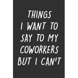 Things I Want to Say to My Coworkers But I Can't: 6x9 Inches Lined 120 Pages | Cool, sarcastic and awesome appreciation gift for coworkers, employees, ... | Joke gag gift for men, women, husband, wife