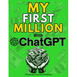 MY FIRST MILLION With ChatGPT: How to Make Money Online Using Artificial Intelligence. Achieve Business Success with a Blueprint to Master ChatGPT and Profit from Millionaire Prompts