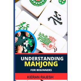 UNDERSTANDING MAHJONG FOR BEGINNERS: Advance Guide To The Rich History, Rules, And Strategies To Master The Art Of Mahjong And Elevate Your Gaming Experience From Scratch