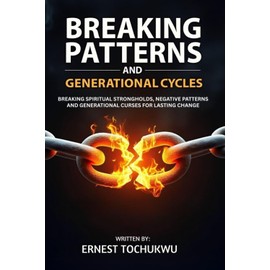 Breaking Patterns and Generational Cycles: Breaking Spiritual Strongholds, Negative Patterns, And Generational Curses for Lasting Change
