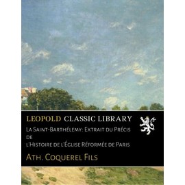 La Saint-Barthélemy: Extrait du Précis de l'Histoire de l'Église Réformée de Paris
