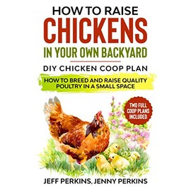 How to Raise Chickens in your own Backyard: DIY Chicken Coop Plan - How to Breed and Raise Quality Poultry in a Small Space