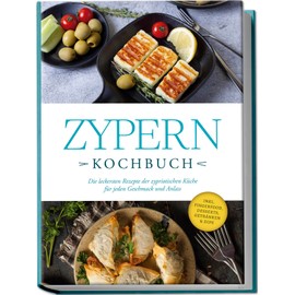 Zypern Kochbuch: Die leckersten Rezepte der zypriotischen Küche für jeden Geschmack und Anlass - inkl. Fingerfood, Desserts, Getränken & Dips