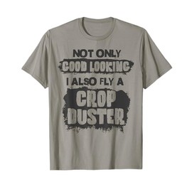 Not Only Good Looking I Also Fly A Crop Duster Fun Big Toys T-Shirt