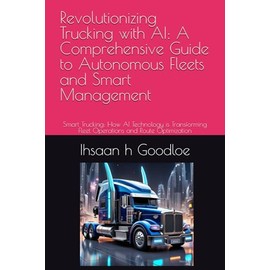 Revolutionizing Trucking with AI: A Comprehensive Guide to Autonomous Fleets and Smart Management: Smart Trucking: How AI Technology is Transforming Fleet Operations and Route Optimization