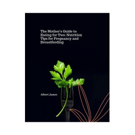  A Mother's Guide to Eating For Two: Nutrition Tips For Pregnancy and Breast Feeding (The Benefits of a Balanced Nutrition. Book 23)
