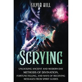 Scrying: Unlocking Ancient and Modern-Day Methods of Divination, Fortune-Telling, and Ways of Receiving Messages from Spirit Guides