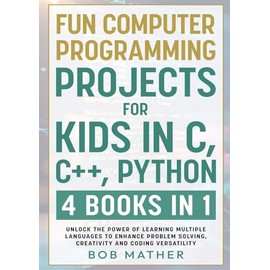 Fun Computer Programming Projects for Kids in C, C++, Python: 4 Books in 1: Unlock the Power of Learning Multiple Languages to Enhance Problem ... Versatility (Coding for Absolute Beginners)