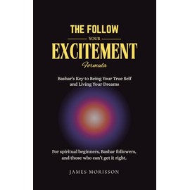 The Follow Your Excitement Formula: Bashar’s Key to Being Your True Self and Living Your Dreams: For spiritual beginners, Bashar followers, and those who can't get it right.