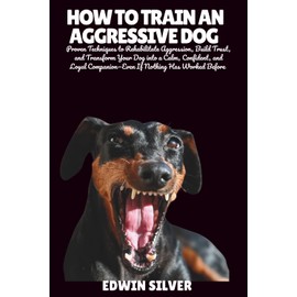 HOW TO TRAIN AN AGGRESSIVE DOG: Proven Techniques to Rehabilitate Aggression, Build Trust, and Transform Your Dog into a Calm, Confident, and Loyal Companion—Even If Nothing Has Worked Before