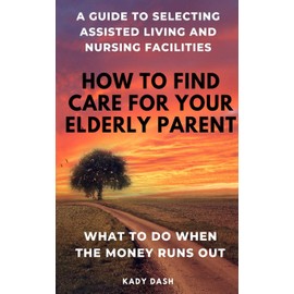 How to find care for your elderly parent: A guide to selecting assisted living and nursing home, plus what to do when the money runs out