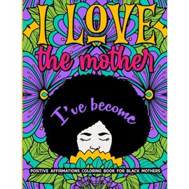 I Love The Mother I've Become: Positive Affirmation Coloring Book For Black Mothers: Boost Positive Energy, Promote Self-Care, and Reduce Stress with ... and Brown Women | Mother's Day Gift Idea