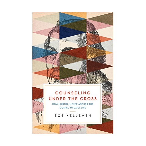 Counseling Under the Cross: How Martin Luther Applied the Gospel