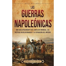 Las Guerras Napoleónicas: Una guía apasionante del conflicto mundial, las tácticas revolucionarias y la expansión del Imperio