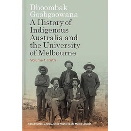 Dhoombak Goobgoowana: A History of Indigenous Australia and the University of Melbourne - Volume 1: Truth