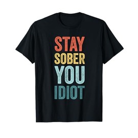 Stay Sober You Idiot Funny Sobriety Recovery T-Shirt