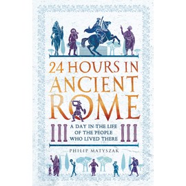 24 Hours in Ancient Rome: A Day in the Life of the People Who Lived There