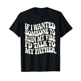 If I Wanted Someone To Ruin My Vibe I’d Talk To My Father T-Shirt