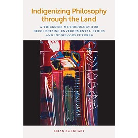 Indigenizing Philosophy through the Land: A Trickster Methodology for Decolonizing Environmental Ethics and Indigenous Futures (American Indian Studies)