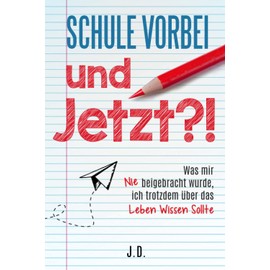 Schule vorbei - und jetzt?!: Was mir nie beigebracht wurde, ich trotzdem über das Leben wissen sollte