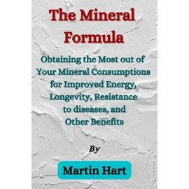 The Mineral Formula: Obtaining the Most Out of Your Mineral Consumptions for Improved Energy, Longevity, Resistance to diseases, and Other Benefits
