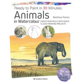 Ready to Paint in 30 Minutes: Animals in Watercolour: Build your skills with quick & easy painting projects