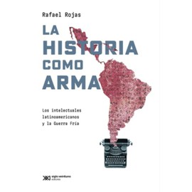 La historia como arma. Los intelectuales latinoamericanos y la Guerra Fría