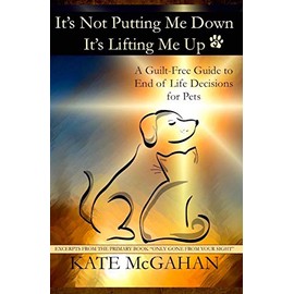 It's Not Putting Me Down It's Lifting Me Up: A Guilt-Free Guide to End of Life Decisions for Pets