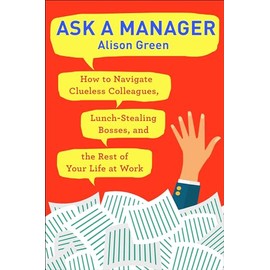 Ask a Manager: How to Navigate Clueless Colleagues, Lunch-Stealing Bosses, and the Rest of Your Life at Work