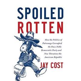 Spoiled Rotten: How the Politics of Patronage Corrupted the Once Noble Democratic Party and Now Threatens the American Republic