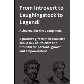 From Introvert to Laughingstock to Legend!: A Journal for the young man. A parent's gift to their reclusive son. A mix of Stoicism and futurism for personal growth and empowerment.