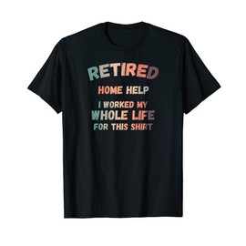 Retired Home Help I Worked My Whole Life For This T-Shirt