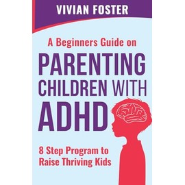 A Beginner's Guide on Parenting Children with ADHD: Understand ADHD, learn strategies to empower your child to self-regulate, focus better, and manage ... | 8 Step Program To Raise Thriving Kids