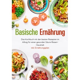 Basische Ernährung - Das Kochbuch mit den besten Rezepten im Alltag für einen gesunden Säure-Basen-Haushalt inkl. Ernährungsplan