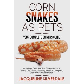 Corn Snakes as Pets - Your Complete Owners Guide: Including: Care, Habitat, Temperament, Tanks, Diet, Food, Feeding, Health, Lifespan, Diseases and Much More!