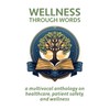 Wellness Through Words: A Multi-Vocal Anthology on Healthcare, Patient Safety,