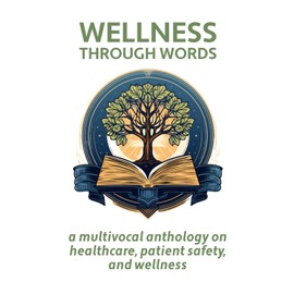 Wellness Through Words: A Multi-Vocal Anthology on Healthcare, Patient Safety, and Wellness