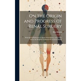On the Origin and Progress of Renal Surgery: With Special Reference to Stone in the Kidney and Ureter; and to the Surgical Treatment of Calculous Anuria