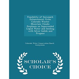 Feasibility of Snowpack Enhancement from Colorado Winter Mountain Clouds: Emphasis on Supercooled Liquid Water and Seeding with Silver Iodide and Propane - Scholar's Choice Edition