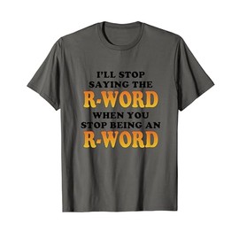 I’ll Stop Saying The R-Word When You Stop Being An R-Word T-Shirt