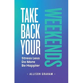 Take Back Your Weekends: Stress Less. Do More. Be Happier.