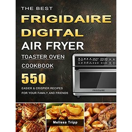 The Best Frigidaire Digital Air Fryer Toaster Oven Cookbook: 550 Easier & Crispier Recipes for Your Family and Friends