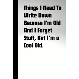 Things I Need To Write Down Because I'm Old And I Forget Stuff, But a Cool Old: Fun book for your friends, gifts, retirees