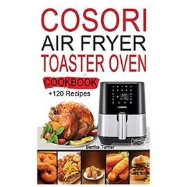 Cosori Air Fryer Toaster Oven Cookbook: +120 Recipes to Air Fry, Bake, Rotisserie, Dehydrate, Toast; Roast, Broil, Bagel and Slow Cook your Effortless Tasty Dishes.