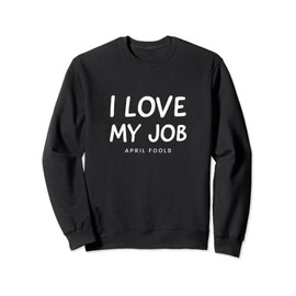 April Fools Day I Love My Job funny Sweatshirt