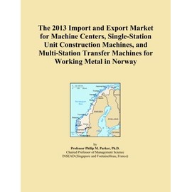 The 2013 Import and Export Market for Machine Centers, Single-Station Unit Construction Machines, and Multi-Station Transfer Machines for Working Metal in Norway