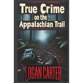 True Crime on the Appalachian Trail: Chilling Tales of Crime, Mystery, and Survival on America’s Most Famous Trail